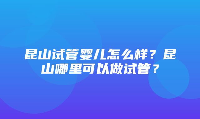 昆山试管婴儿怎么样？昆山哪里可以做试管？