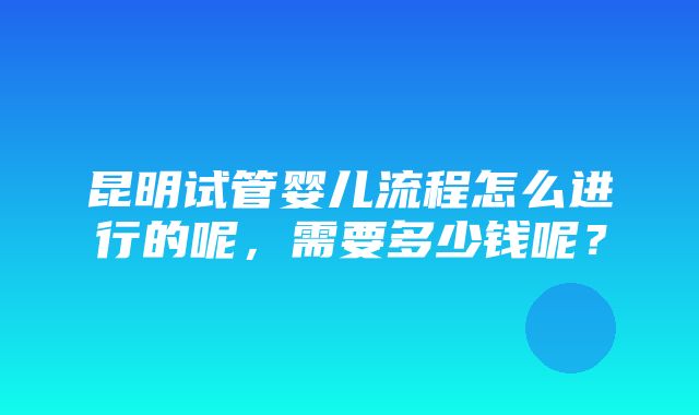 昆明试管婴儿流程怎么进行的呢，需要多少钱呢？