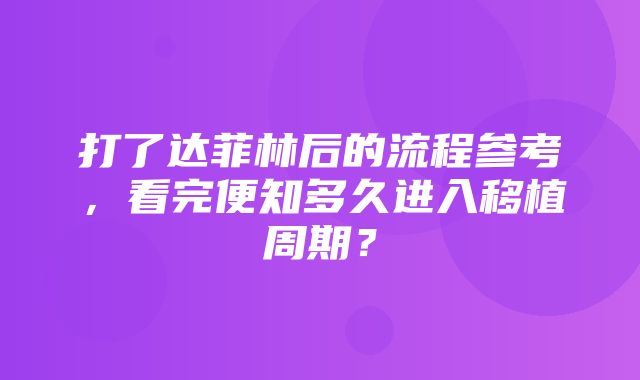 打了达菲林后的流程参考，看完便知多久进入移植周期？