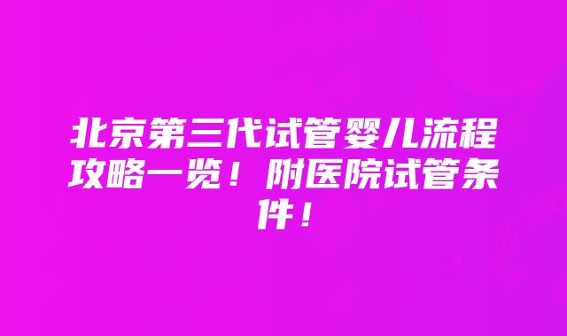 北京第三代试管婴儿流程攻略一览！附医院试管条件！