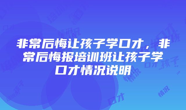 非常后悔让孩子学口才，非常后悔报培训班让孩子学口才情况说明