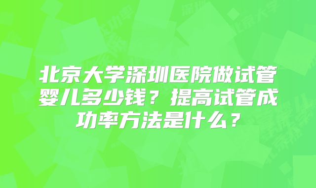 北京大学深圳医院做试管婴儿多少钱？提高试管成功率方法是什么？