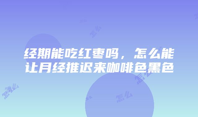 经期能吃红枣吗，怎么能让月经推迟来咖啡色黑色