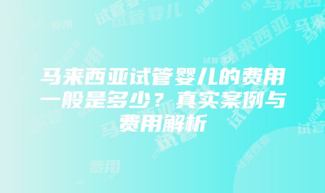 马来西亚试管婴儿的费用一般是多少？真实案例与费用解析