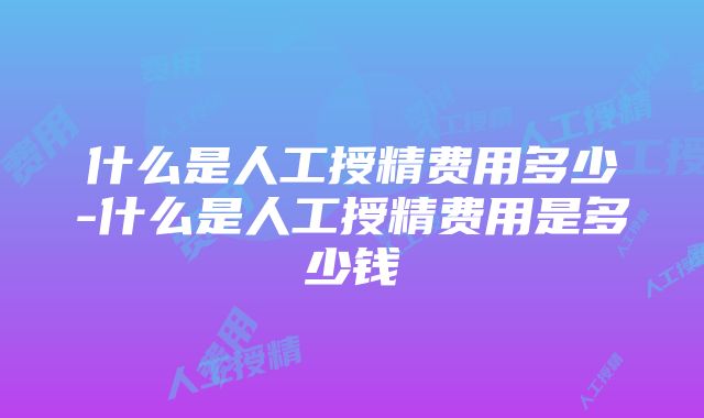 什么是人工授精费用多少-什么是人工授精费用是多少钱