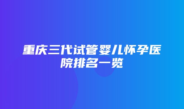 重庆三代试管婴儿怀孕医院排名一览