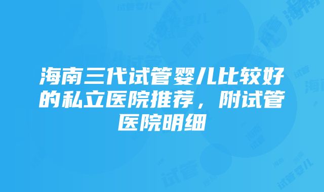 海南三代试管婴儿比较好的私立医院推荐，附试管医院明细