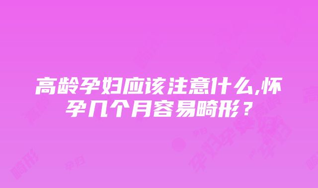 高龄孕妇应该注意什么,怀孕几个月容易畸形？