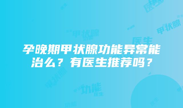 孕晚期甲状腺功能异常能治么？有医生推荐吗？