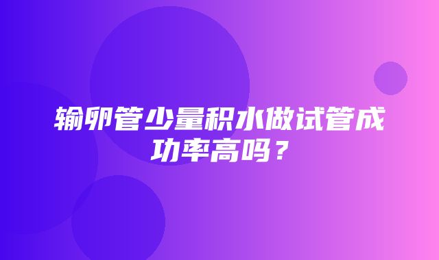 输卵管少量积水做试管成功率高吗？