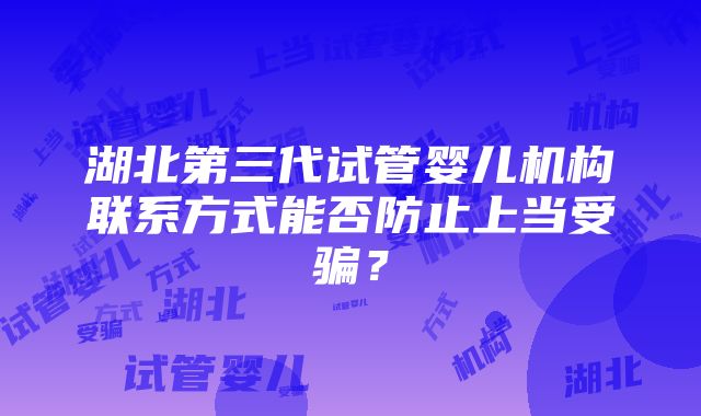 湖北第三代试管婴儿机构联系方式能否防止上当受骗？