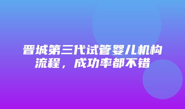 晋城第三代试管婴儿机构流程，成功率都不错