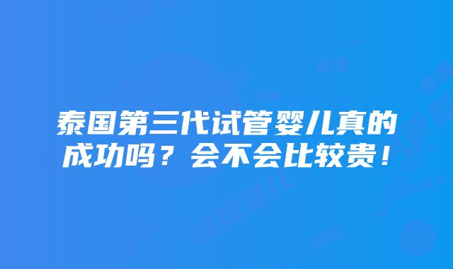 泰国第三代试管婴儿真的成功吗？会不会比较贵！