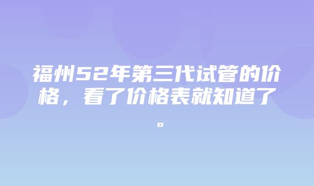 福州52年第三代试管的价格，看了价格表就知道了。