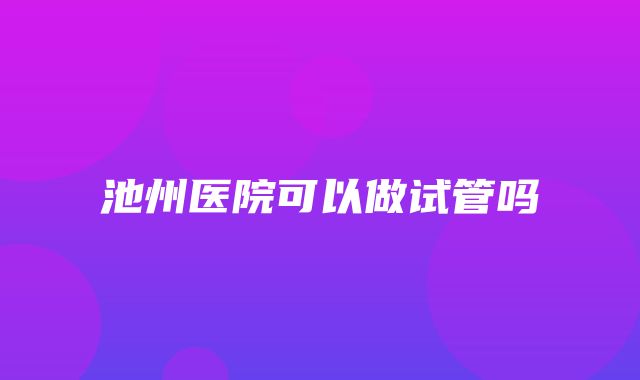 池州医院可以做试管吗