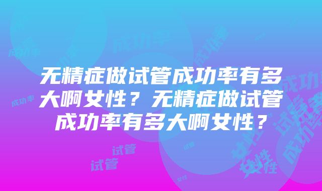 无精症做试管成功率有多大啊女性？无精症做试管成功率有多大啊女性？