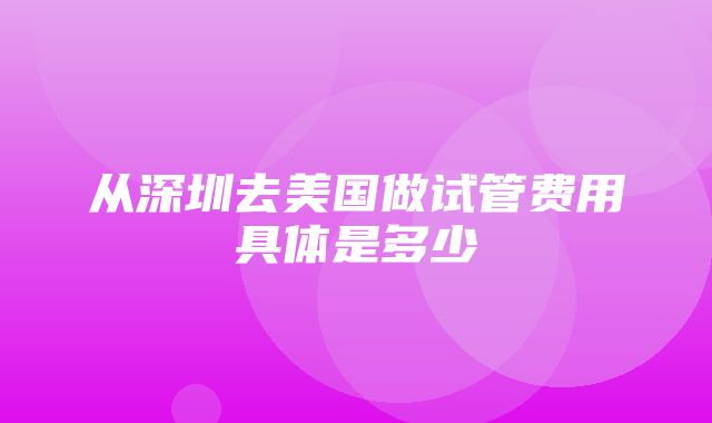 从深圳去美国做试管费用具体是多少