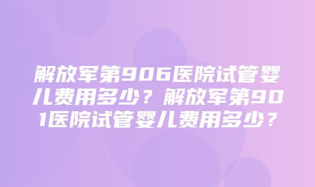 解放军第906医院试管婴儿费用多少？解放军第901医院试管婴儿费用多少？