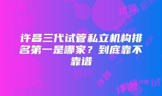 许昌三代试管私立机构排名第一是哪家？到底靠不靠谱