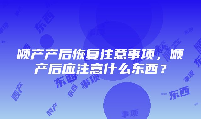 顺产产后恢复注意事项，顺产后应注意什么东西？