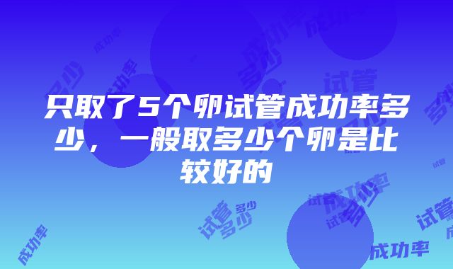 只取了5个卵试管成功率多少，一般取多少个卵是比较好的