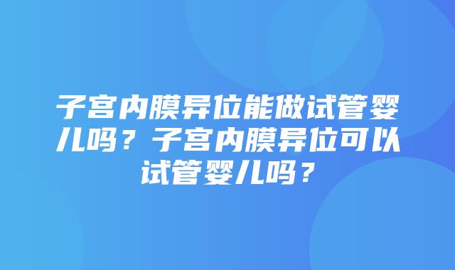 子宫内膜异位能做试管婴儿吗？子宫内膜异位可以试管婴儿吗？