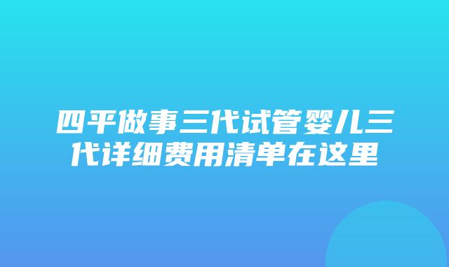 四平做事三代试管婴儿三代详细费用清单在这里