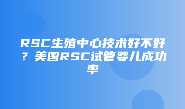 RSC生殖中心技术好不好？美国RSC试管婴儿成功率