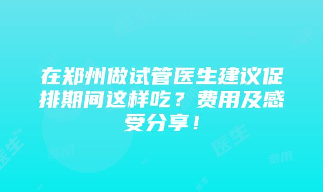 在郑州做试管医生建议促排期间这样吃？费用及感受分享！