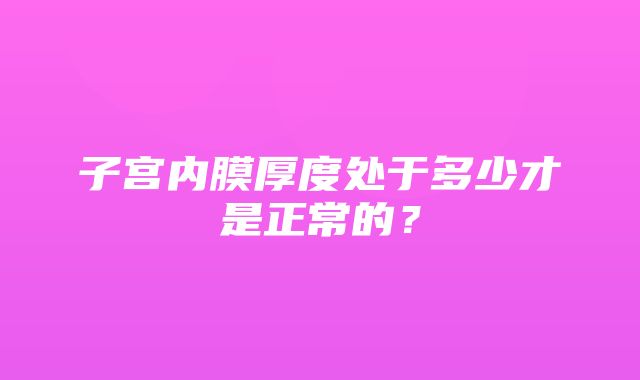 子宫内膜厚度处于多少才是正常的？