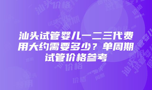 汕头试管婴儿一二三代费用大约需要多少？单周期试管价格参考