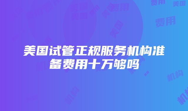 美国试管正规服务机构准备费用十万够吗