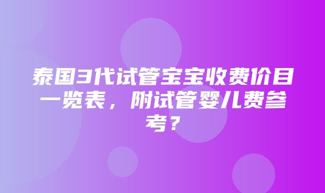 泰国3代试管宝宝收费价目一览表，附试管婴儿费参考？