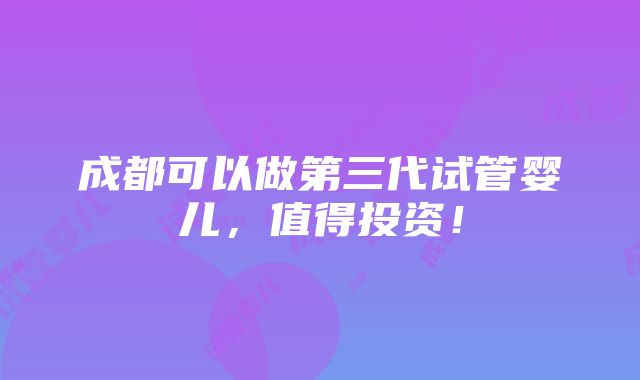 成都可以做第三代试管婴儿，值得投资！