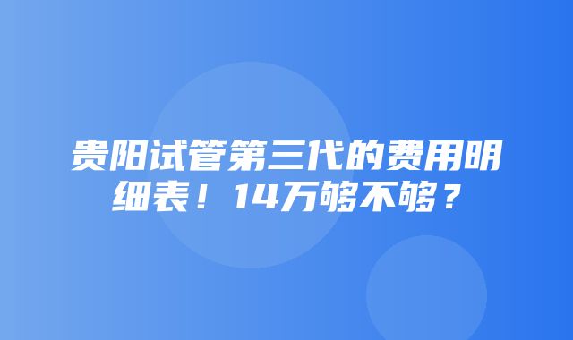 贵阳试管第三代的费用明细表！14万够不够？