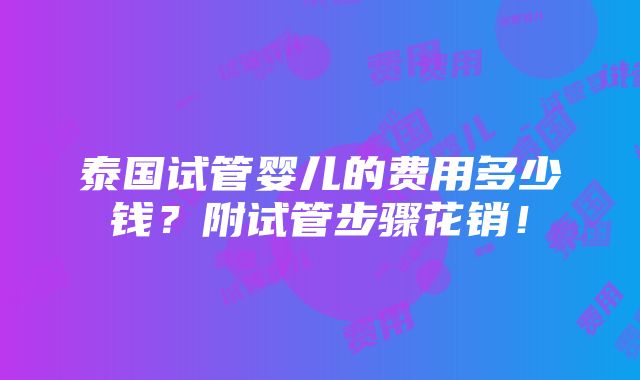 泰国试管婴儿的费用多少钱？附试管步骤花销！