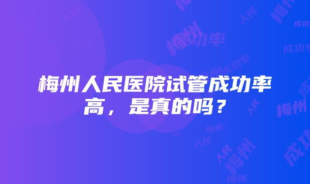 梅州人民医院试管成功率高，是真的吗？