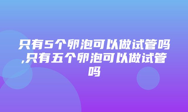 只有5个卵泡可以做试管吗,只有五个卵泡可以做试管吗