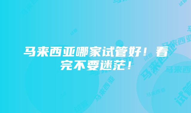 马来西亚哪家试管好！看完不要迷茫！