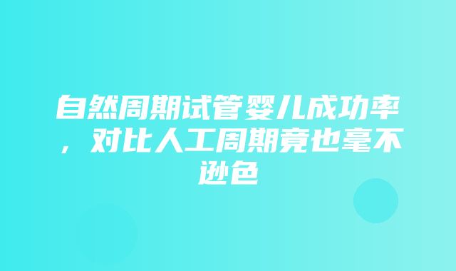 自然周期试管婴儿成功率，对比人工周期竟也毫不逊色