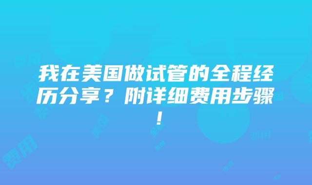 我在美国做试管的全程经历分享？附详细费用步骤！