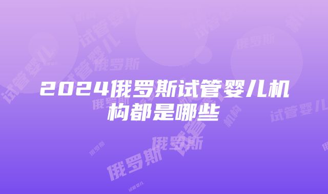 2024俄罗斯试管婴儿机构都是哪些