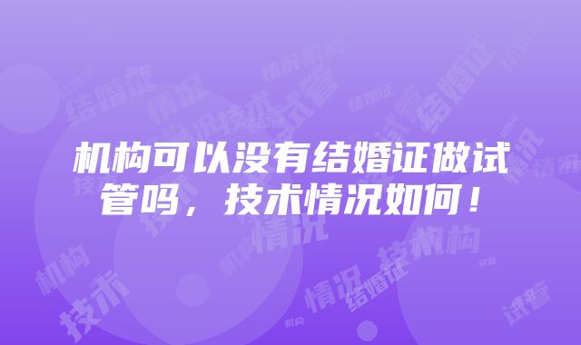 机构可以没有结婚证做试管吗，技术情况如何！