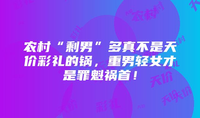 农村“剩男”多真不是天价彩礼的锅，重男轻女才是罪魁祸首！