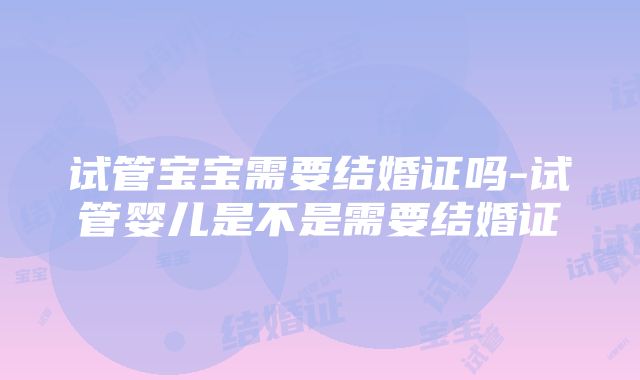 试管宝宝需要结婚证吗-试管婴儿是不是需要结婚证