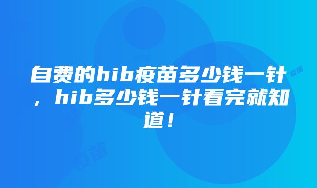 自费的hib疫苗多少钱一针，hib多少钱一针看完就知道！