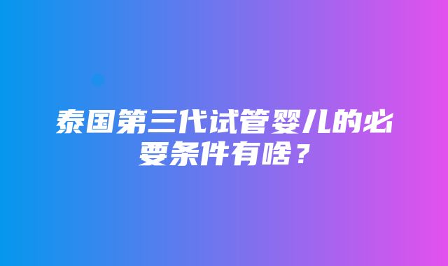 泰国第三代试管婴儿的必要条件有啥？