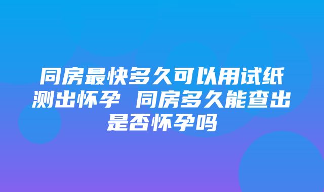 同房最快多久可以用试纸测出怀孕 同房多久能查出是否怀孕吗