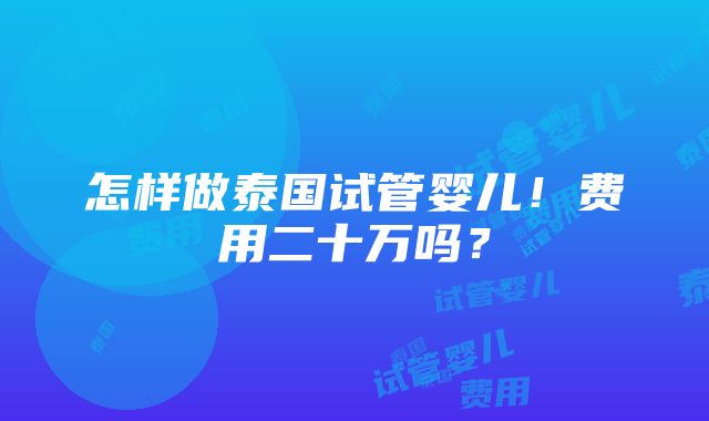 怎样做泰国试管婴儿！费用二十万吗？