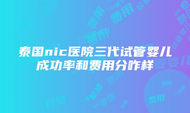 泰国nic医院三代试管婴儿成功率和费用分咋样